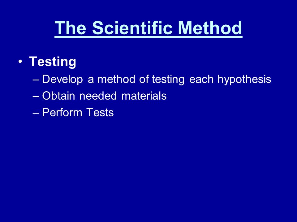 The Scientific Method Testing –Develop a method of testing each hypothesis –Obtain needed materials –Perform Tests