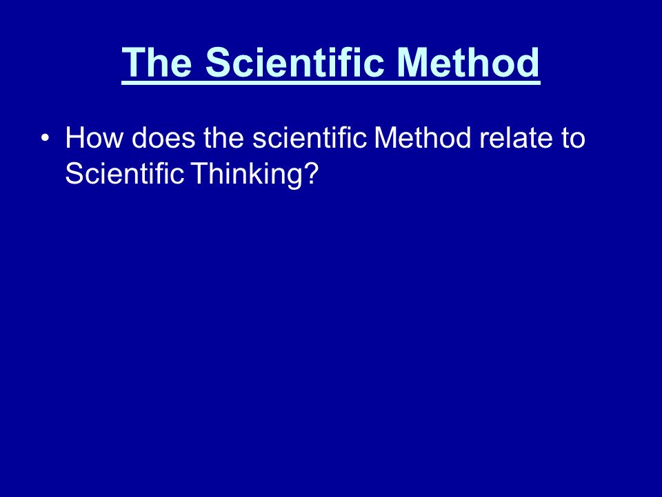 The Scientific Method How does the scientific Method relate to Scientific Thinking