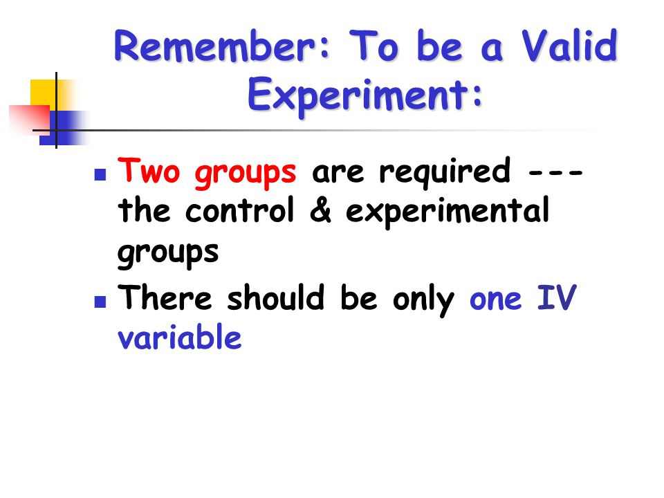 Remember: To be a Valid Experiment: Two groups are required --- the control & experimental groups There should be only one IV variable