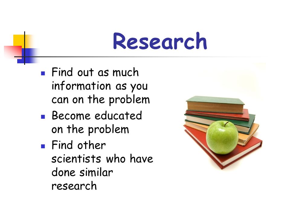 Research Find out as much information as you can on the problem Become educated on the problem Find other scientists who have done similar research