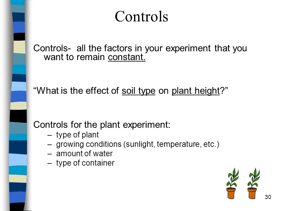 Controls- all the factors in your experiment that you want to remain constant.