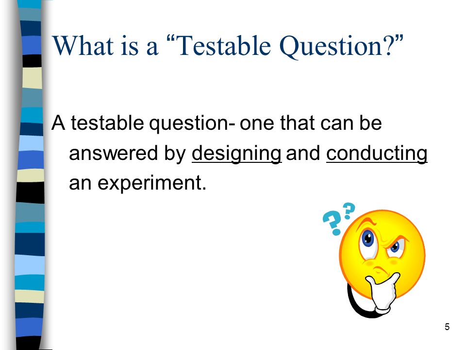 What is a Testable Question A testable question- one that can be answered by designing and conducting an experiment.