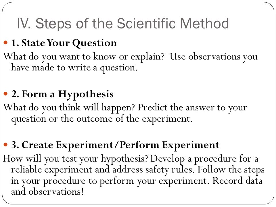 IV. Steps of the Scientific Method 1. State Your Question What do you want to know or explain.