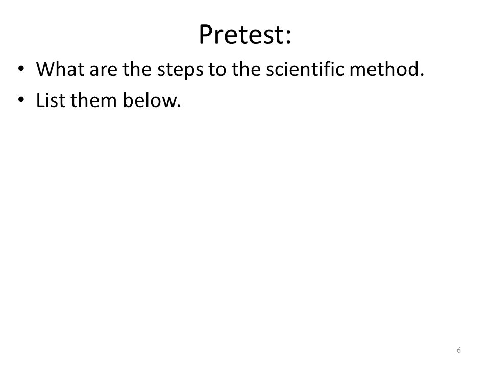 Pretest: What are the steps to the scientific method. List them below. 6