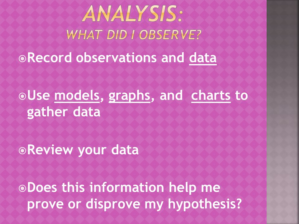  Record observations and data  Use models, graphs, and charts to gather data  Review your data  Does this information help me prove or disprove my hypothesis