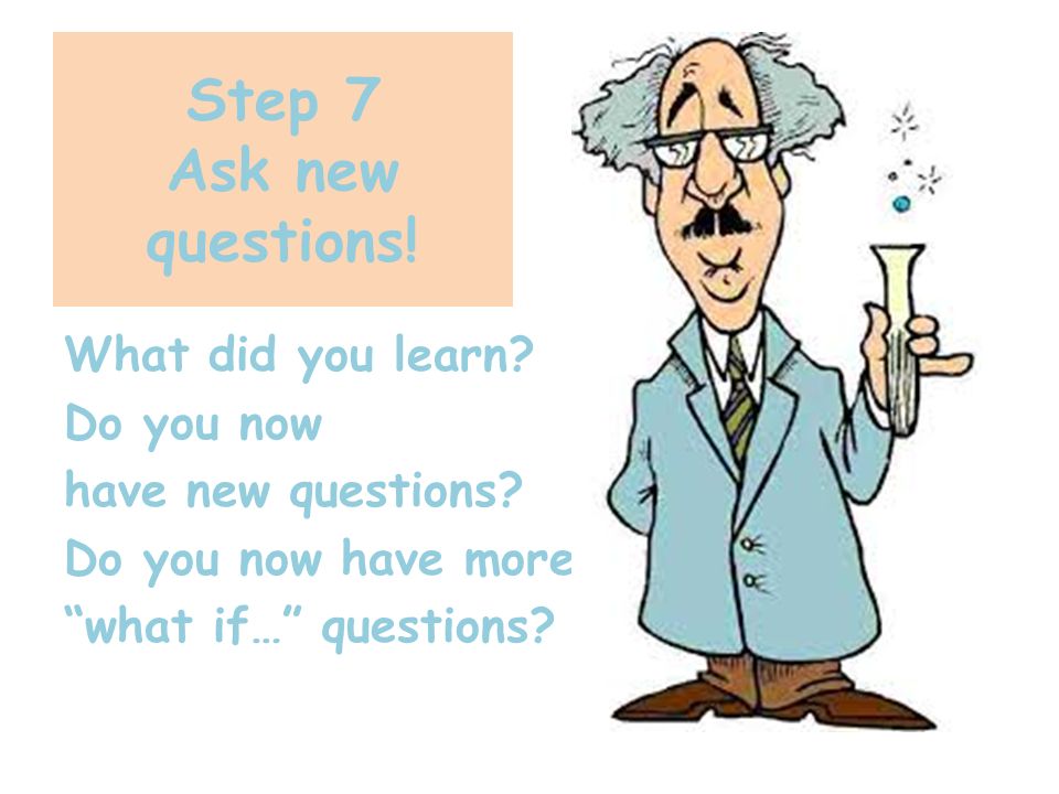 Step 7 Ask new questions. What did you learn. Do you now have new questions.