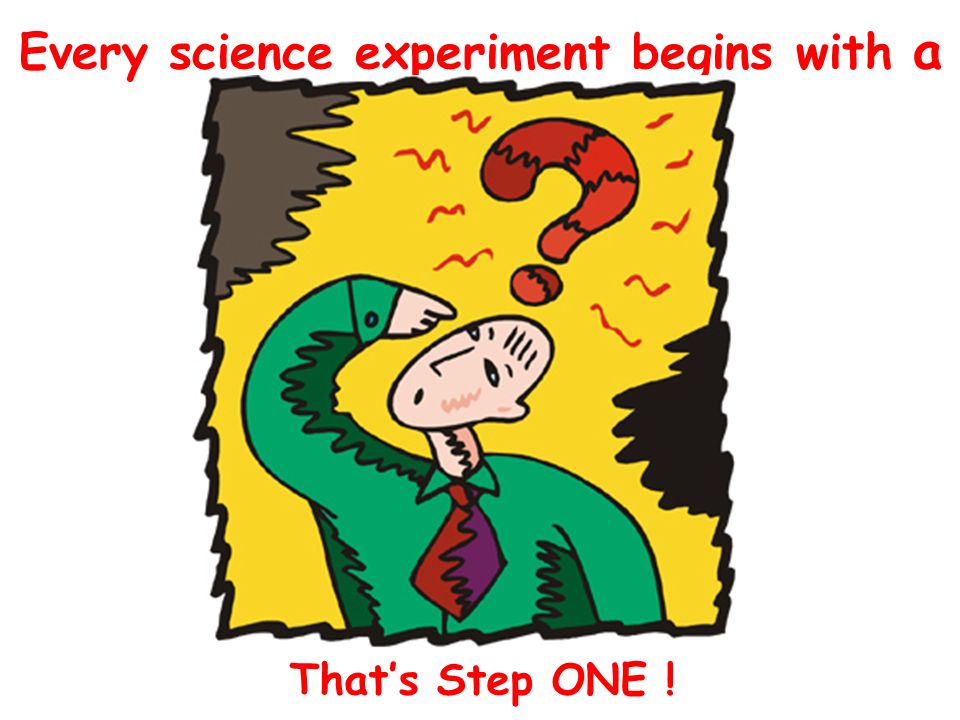 Every science experiment begins with a That’s Step ONE !