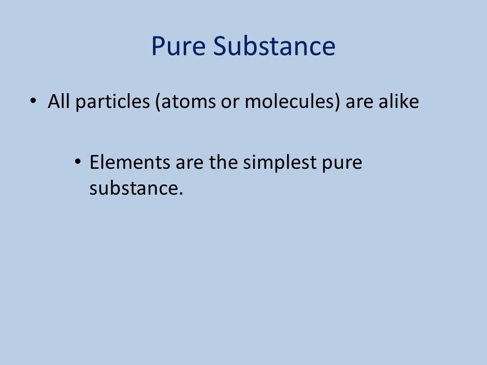 Pure Substance All particles (atoms or molecules) are alike Elements are the simplest pure substance.