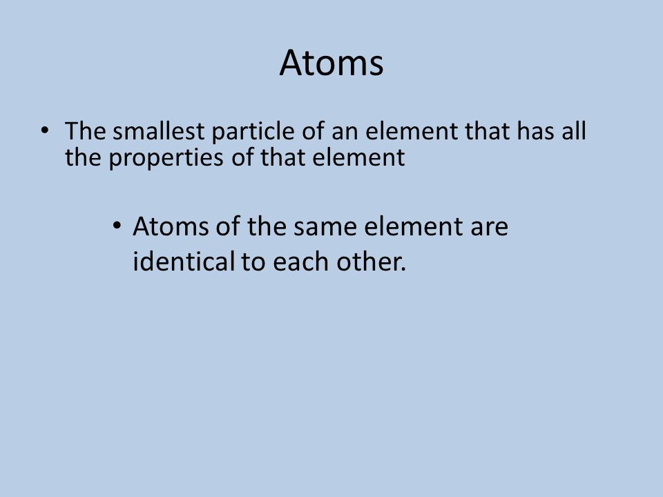 Atoms The smallest particle of an element that has all the properties of that element Atoms of the same element are identical to each other.