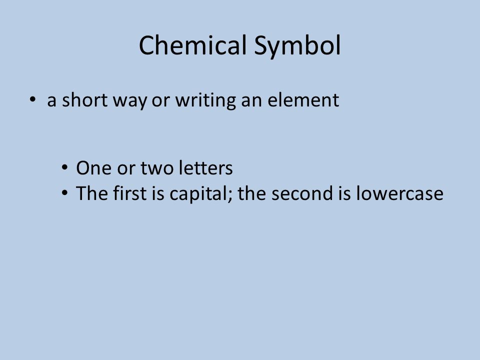 a short way or writing an element One or two letters The first is capital; the second is lowercase Chemical Symbol