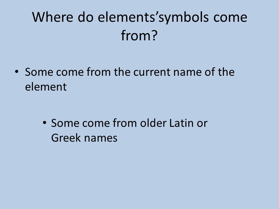 Some come from the current name of the element Some come from older Latin or Greek names Where do elements’symbols come from