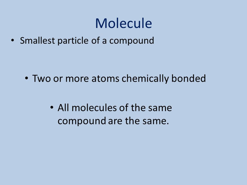 Molecule Smallest particle of a compound Two or more atoms chemically bonded All molecules of the same compound are the same.