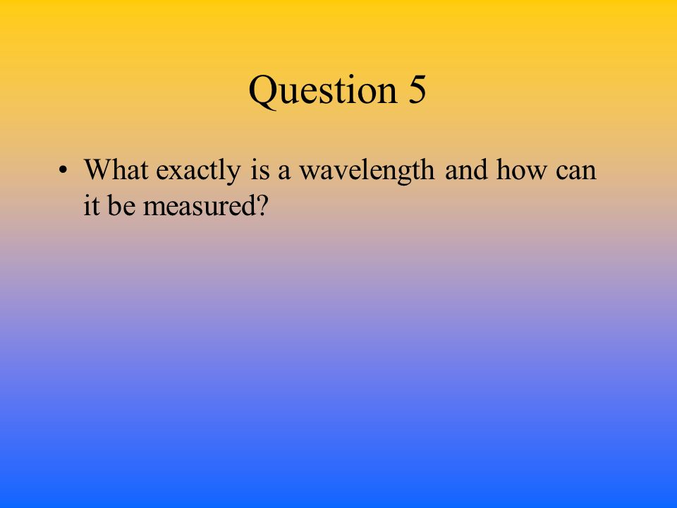 Question 5 What exactly is a wavelength and how can it be measured