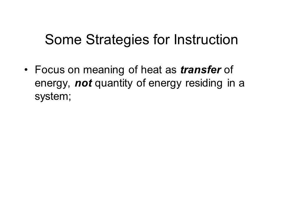 Some Strategies for Instruction Focus on meaning of heat as transfer of energy, not quantity of energy residing in a system; Emphasize contrast between heat and work as energy-transfer mechanisms.