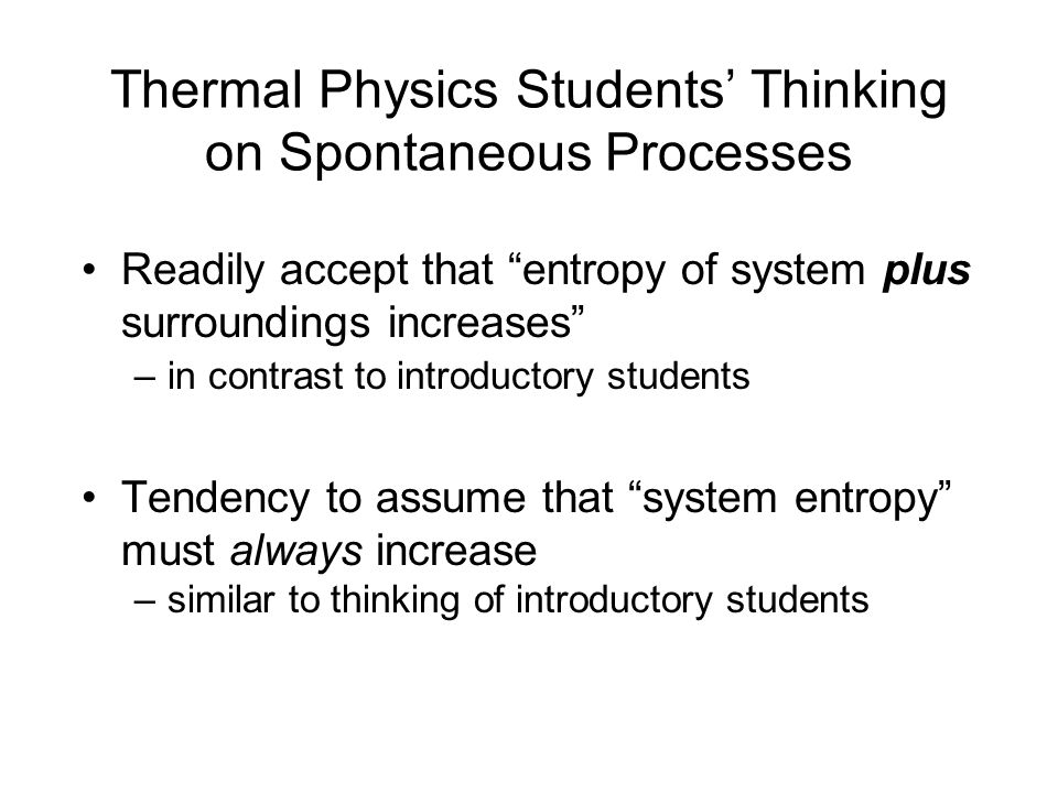 Thermal Physics Students’ Thinking on Spontaneous Processes Readily accept that entropy of system plus surroundings increases –in contrast to introductory students Tendency to assume that system entropy must always increase –similar to thinking of introductory students