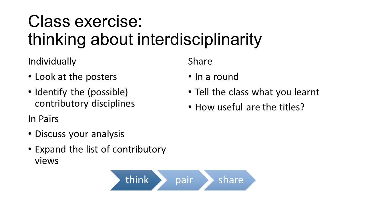 Class exercise: thinking about interdisciplinarity Individually Look at the posters Identify the (possible) contributory disciplines In Pairs Discuss your analysis Expand the list of contributory views Share In a round Tell the class what you learnt How useful are the titles.