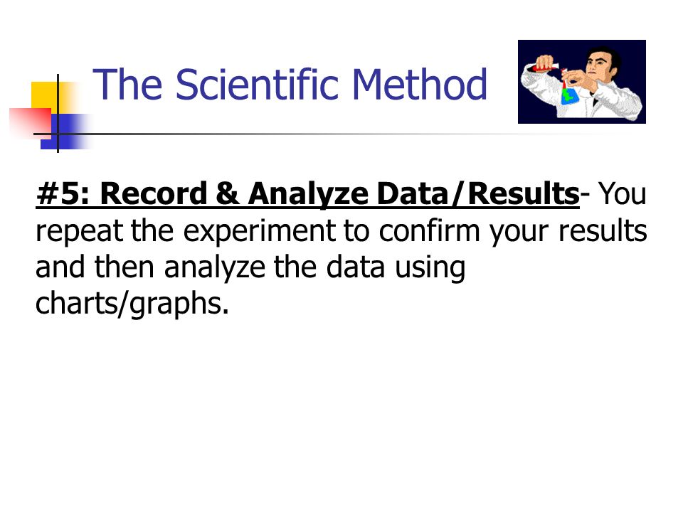 The Scientific Method #5: Record & Analyze Data/Results- You repeat the experiment to confirm your results and then analyze the data using charts/graphs.