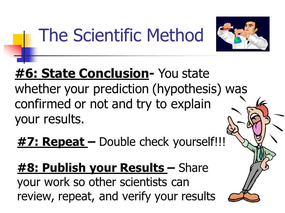The Scientific Method #6: State Conclusion- You state whether your prediction (hypothesis) was confirmed or not and try to explain your results.