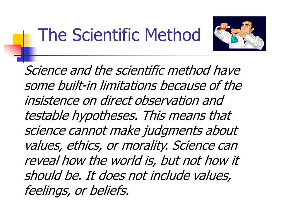 The Scientific Method Science and the scientific method have some built-in limitations because of the insistence on direct observation and testable hypotheses.