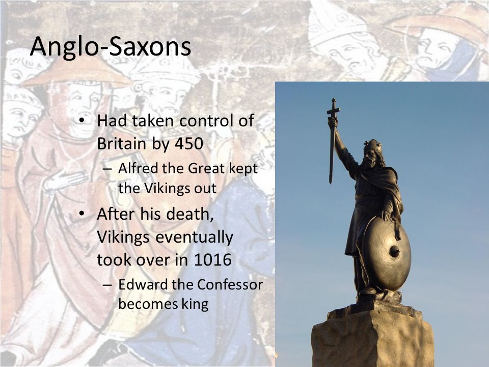 Anglo-Saxons Had taken control of Britain by 450 – Alfred the Great kept the Vikings out After his death, Vikings eventually took over in 1016 – Edward the Confessor becomes king