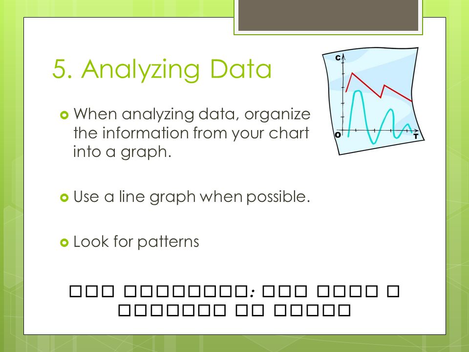 5. Analyzing Data  When analyzing data, organize the information from your chart into a graph.