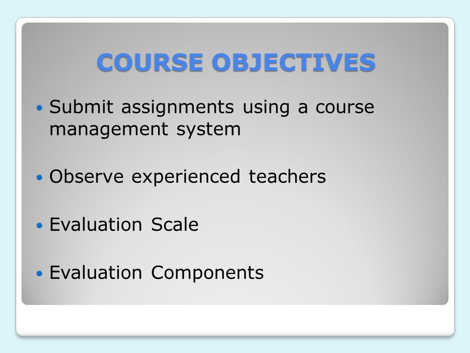 COURSE OBJECTIVES Submit assignments using a course management system Observe experienced teachers Evaluation Scale Evaluation Components