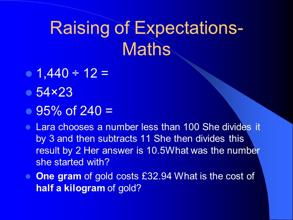 Raising of Expectations- Maths 1,440 ÷ 12 = 54×23 95% of 240 = Lara chooses a number less than 100 She divides it by 3 and then subtracts 11 She then divides this result by 2 Her answer is 10.5What was the number she started with.