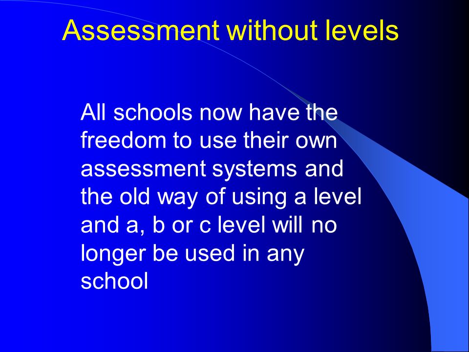 Assessment without levels All schools now have the freedom to use their own assessment systems and the old way of using a level and a, b or c level will no longer be used in any school
