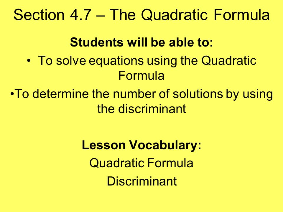 Section 4.7 – The Quadratic Formula Students will be able to: To solve equations using the Quadratic Formula To determine the number of solutions by using the discriminant Lesson Vocabulary: Quadratic Formula Discriminant
