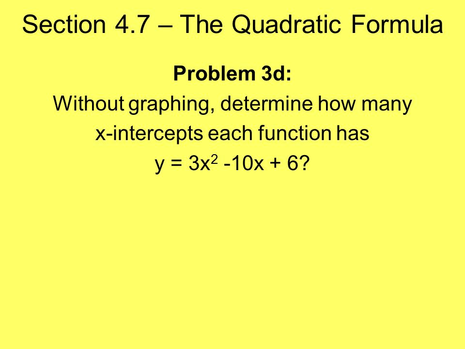 Section 4.7 – The Quadratic Formula Problem 3d: Without graphing, determine how many x-intercepts each function has y = 3x 2 -10x + 6
