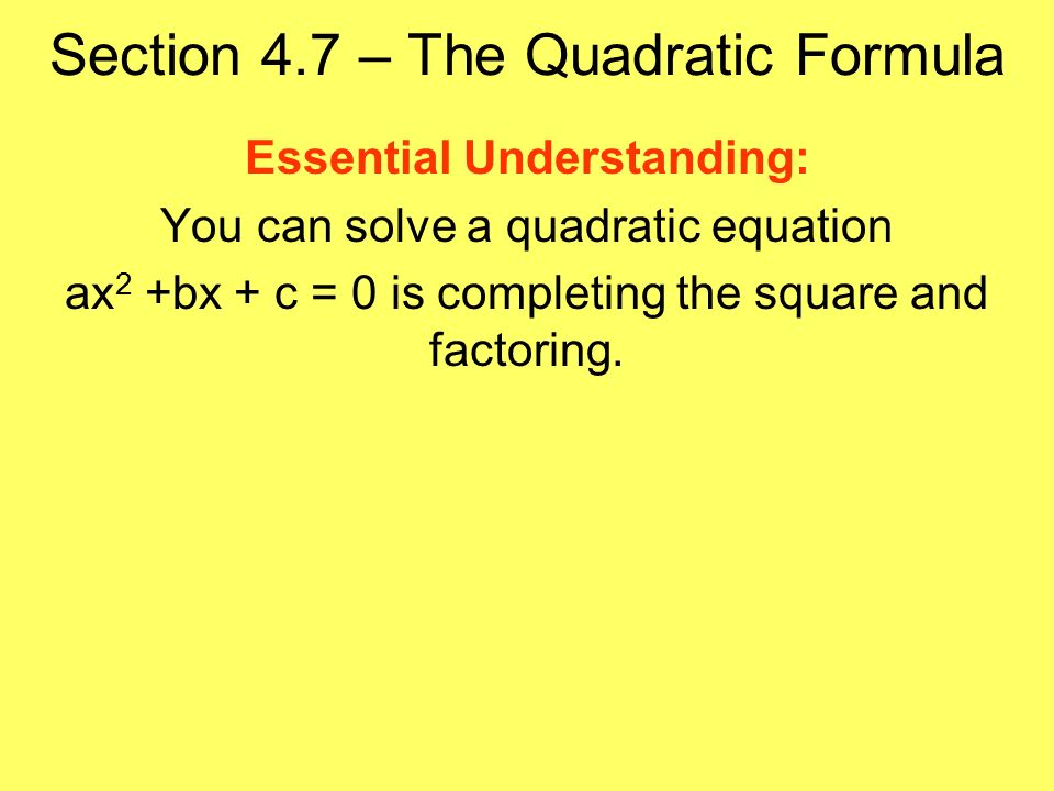 Section 4.7 – The Quadratic Formula Essential Understanding: You can solve a quadratic equation ax 2 +bx + c = 0 is completing the square and factoring.