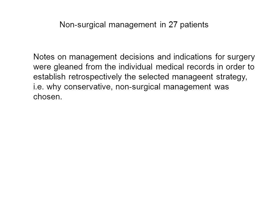 Non-surgical management in 27 patients Notes on management decisions and indications for surgery were gleaned from the individual medical records in order to establish retrospectively the selected manageent strategy, i.e.