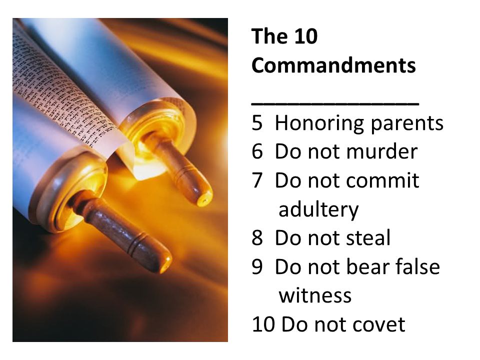 The 10 Commandments ______________ 5 Honoring parents 6 Do not murder 7 Do not commit adultery 8 Do not steal 9 Do not bear false witness 10 Do not covet