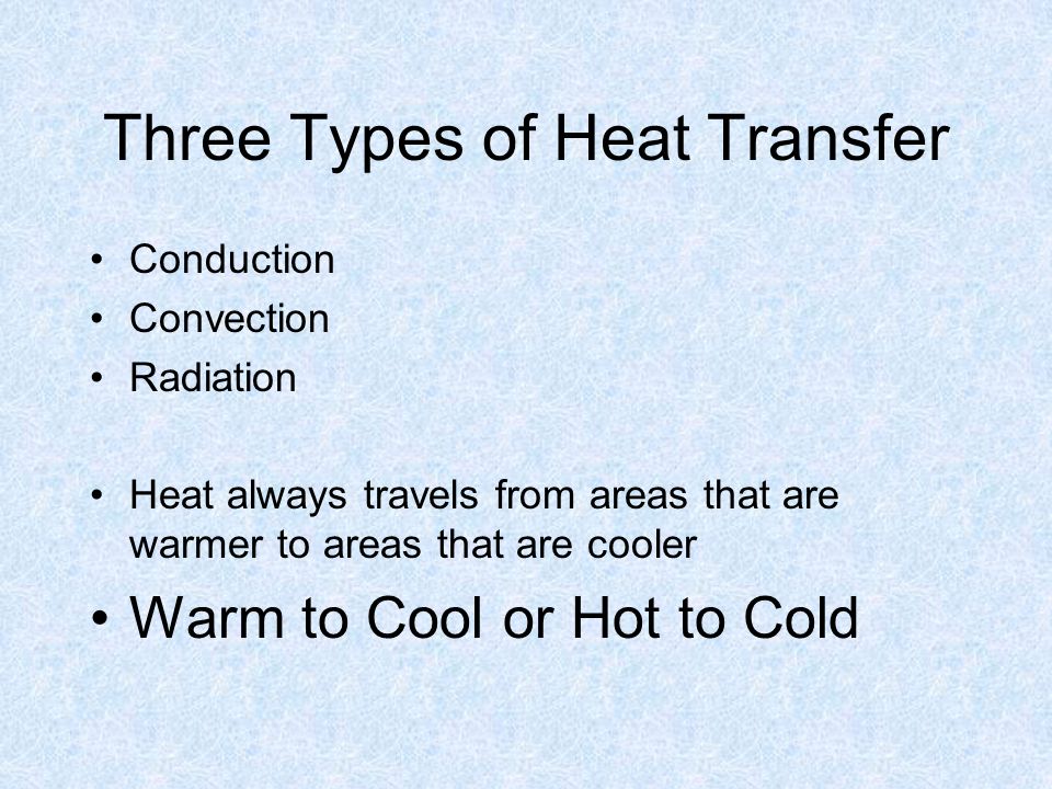 Three Types of Heat Transfer Conduction Convection Radiation Heat always travels from areas that are warmer to areas that are cooler Warm to Cool or Hot to Cold