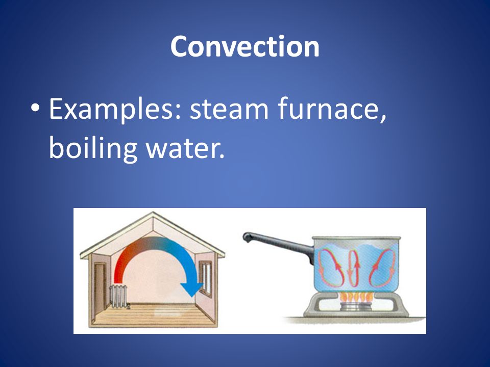 Convection Examples: steam furnace, boiling water.