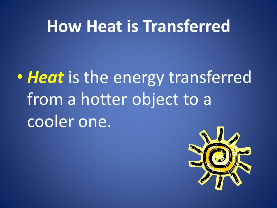 How Heat is Transferred Heat is the energy transferred from a hotter object to a cooler one.