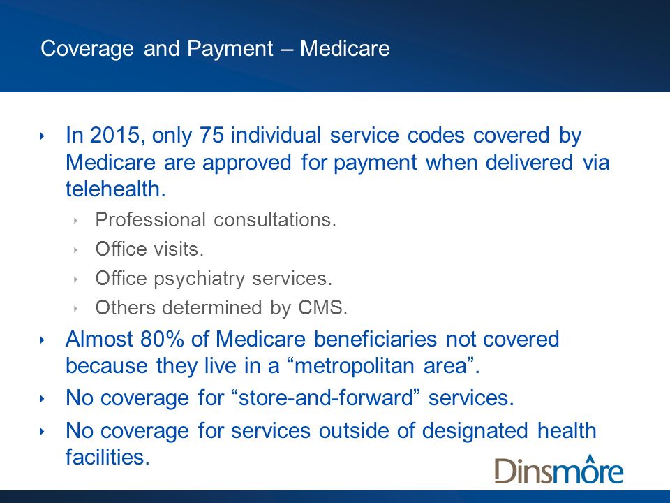 Coverage and Payment – Medicare  In 2015, only 75 individual service codes covered by Medicare are approved for payment when delivered via telehealth.
