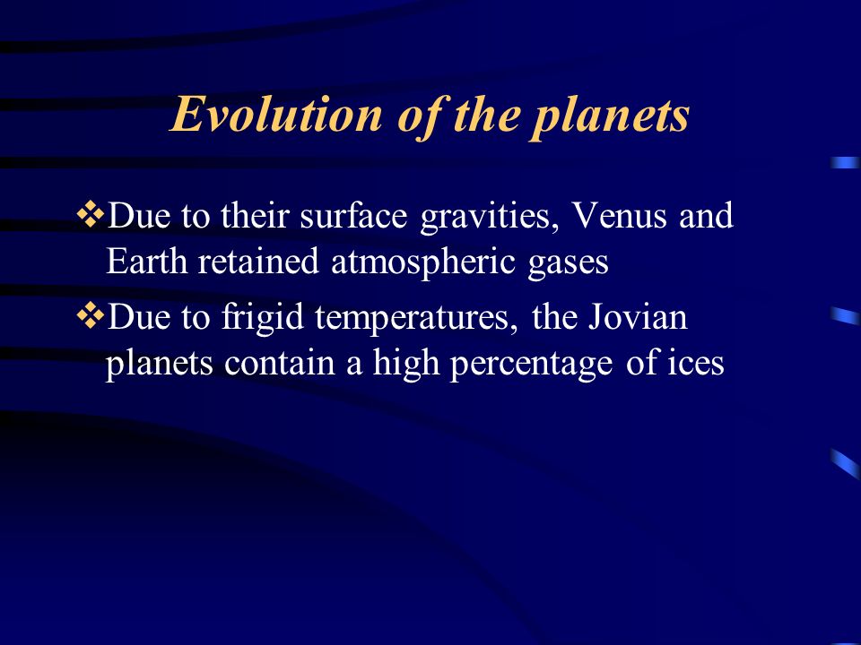 Evolution of the planets  Due to their surface gravities, Venus and Earth retained atmospheric gases  Due to frigid temperatures, the Jovian planets contain a high percentage of ices