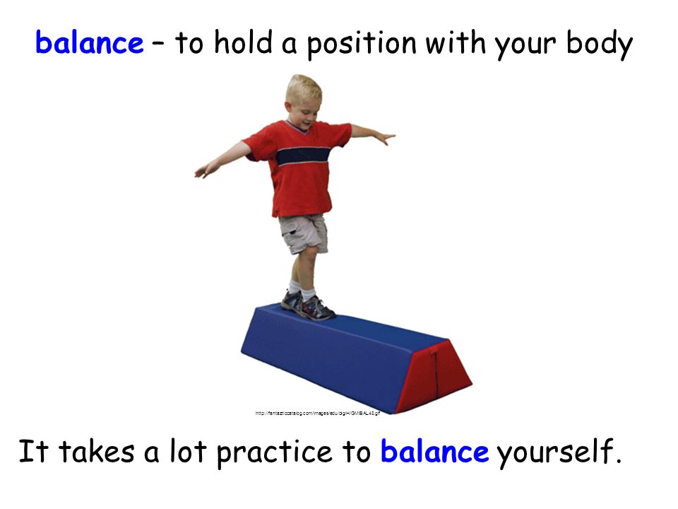 balance – to hold a position with your body It takes a lot practice to balance yourself.