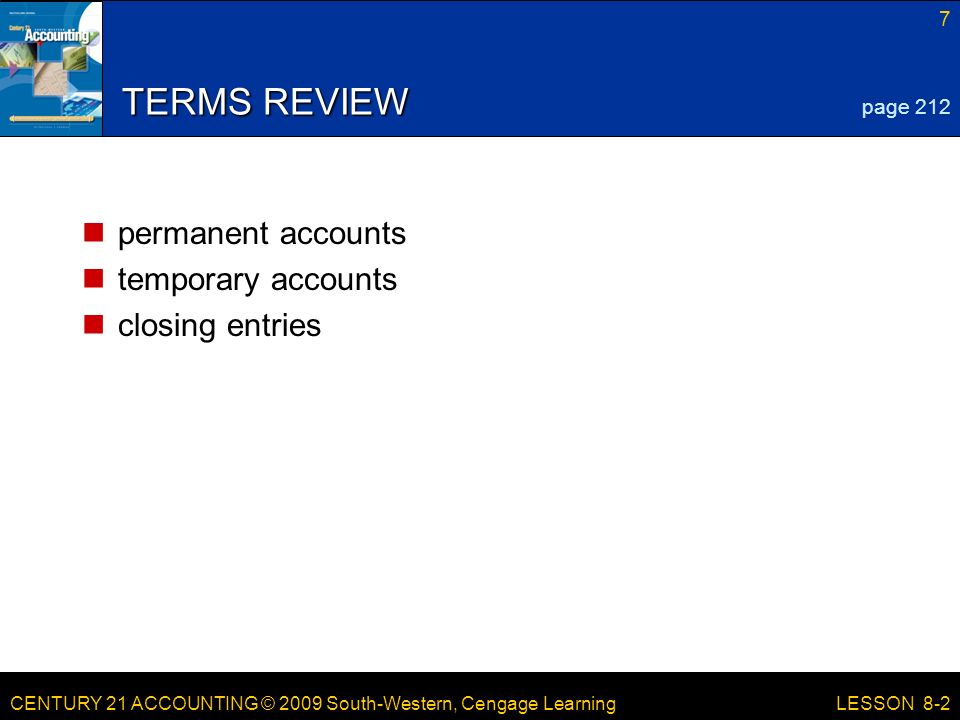 CENTURY 21 ACCOUNTING © 2009 South-Western, Cengage Learning 7 LESSON 8-2 TERMS REVIEW permanent accounts temporary accounts closing entries page 212