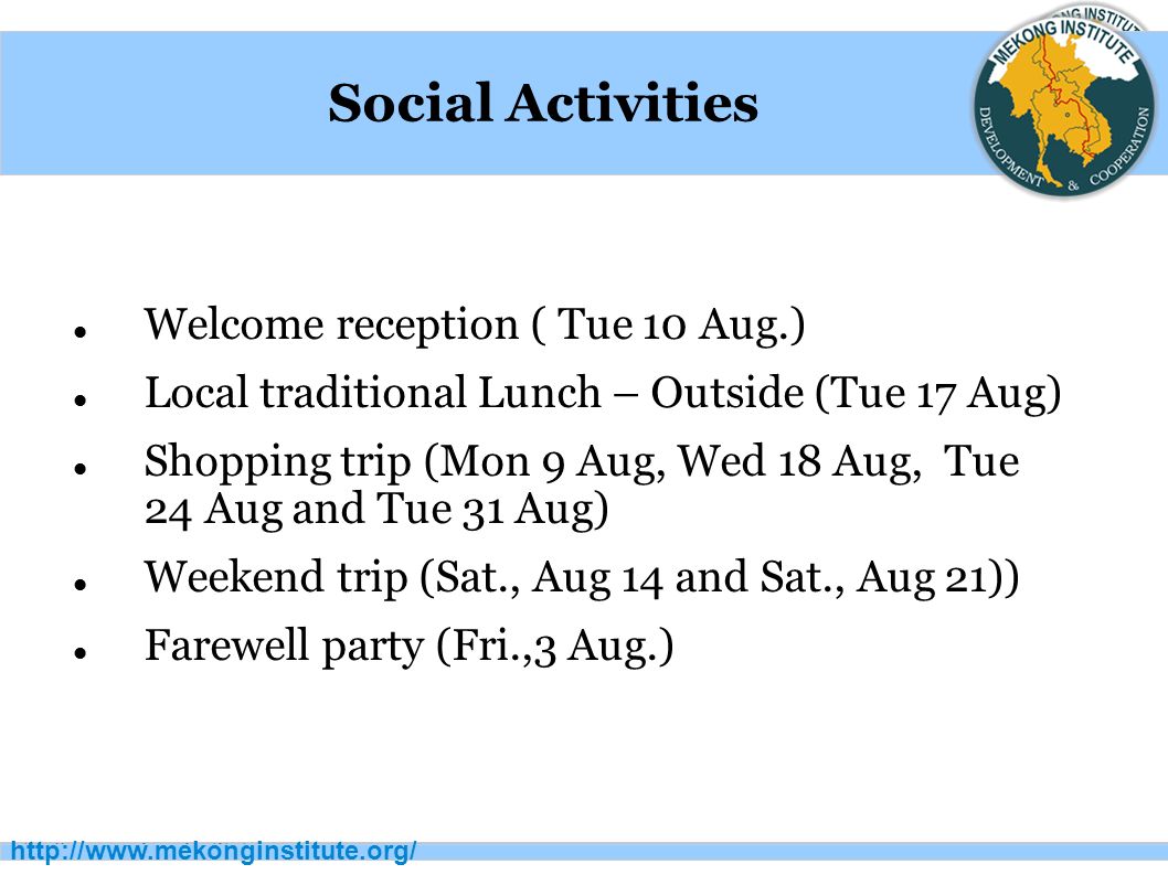 Social Activities Welcome reception ( Tue 10 Aug.) Local traditional Lunch – Outside (Tue 17 Aug) Shopping trip (Mon 9 Aug, Wed 18 Aug, Tue 24 Aug and Tue 31 Aug) Weekend trip (Sat., Aug 14 and Sat., Aug 21)) Farewell party (Fri.,3 Aug.)