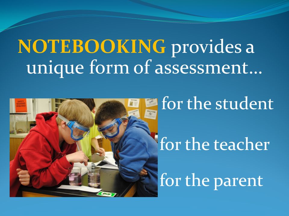 NOTEBOOKING provides a unique form of assessment… for the student for the teacher for the parent