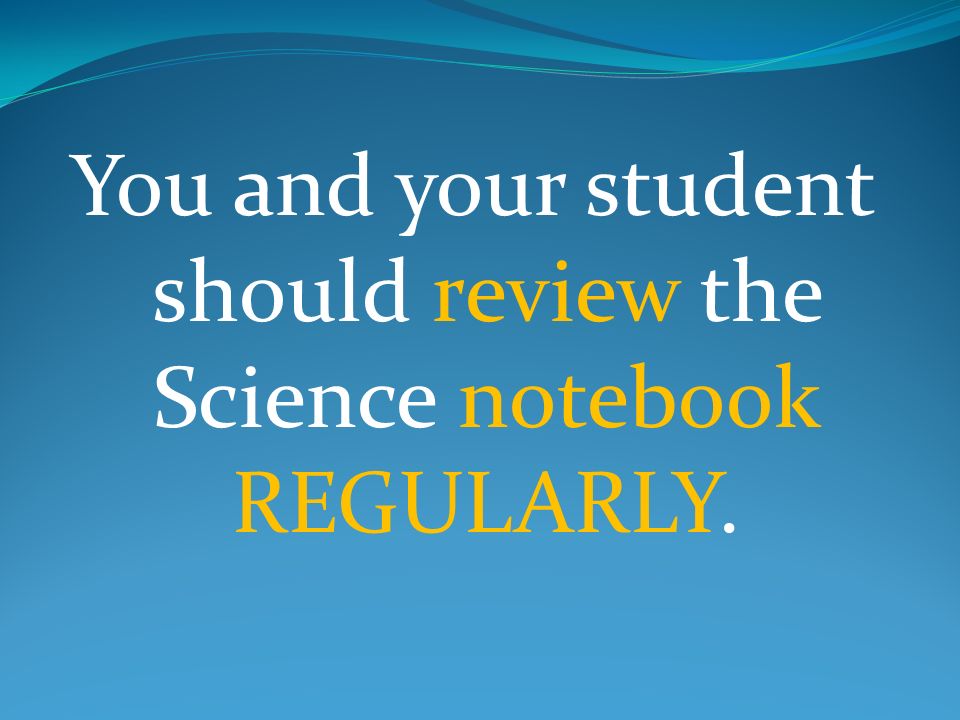 You and your student should review the Science notebook REGULARLY.