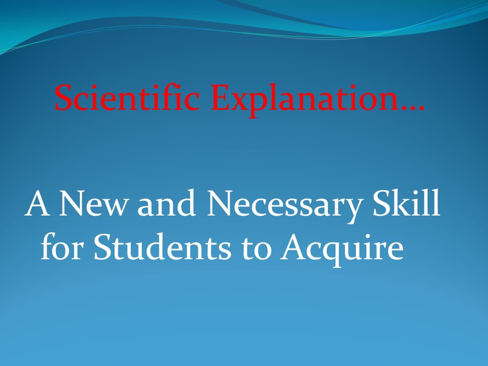 Scientific Explanation… A New and Necessary Skill for Students to Acquire
