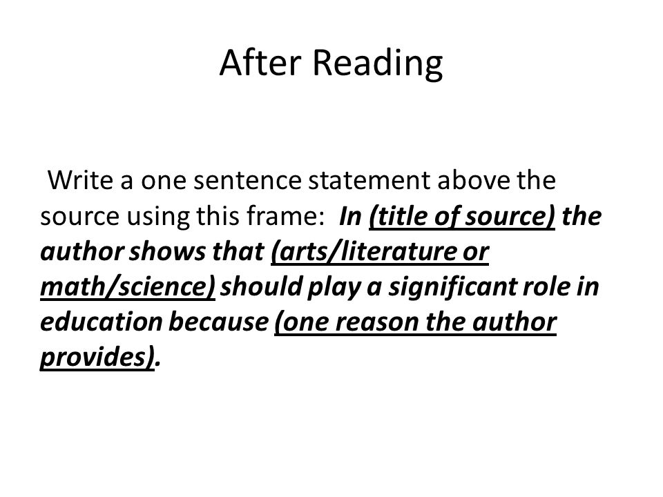 After Reading Write a one sentence statement above the source using this frame: In (title of source) the author shows that (arts/literature or math/science) should play a significant role in education because (one reason the author provides).