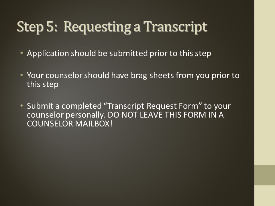 Step 5: Requesting a Transcript Application should be submitted prior to this step Your counselor should have brag sheets from you prior to this step Submit a completed Transcript Request Form to your counselor personally.