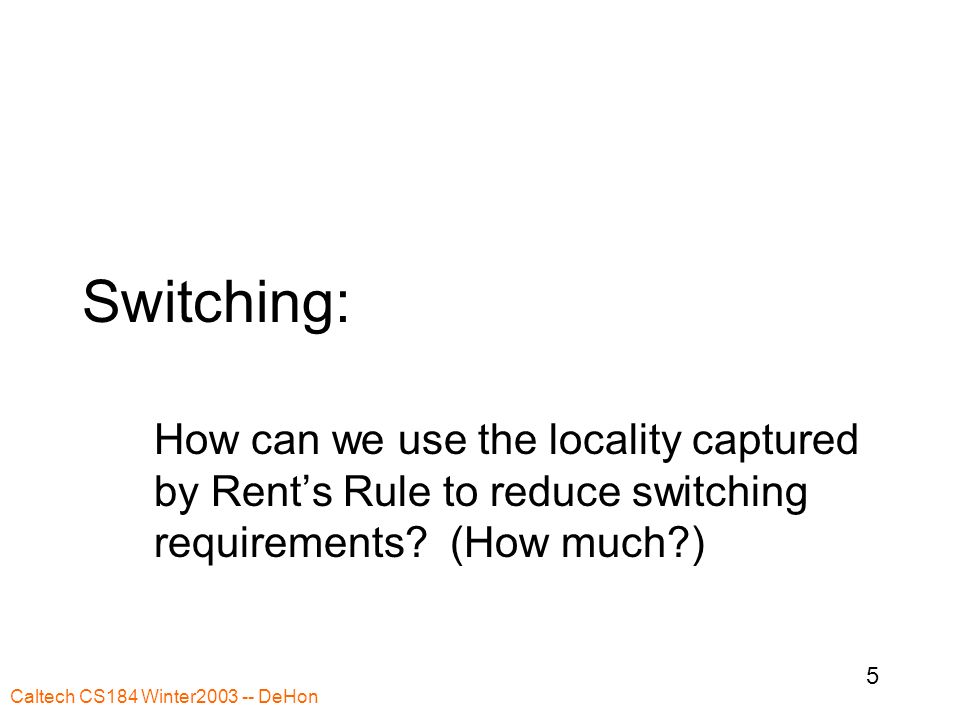 Caltech CS184 Winter DeHon 5 Switching: How can we use the locality captured by Rent’s Rule to reduce switching requirements.