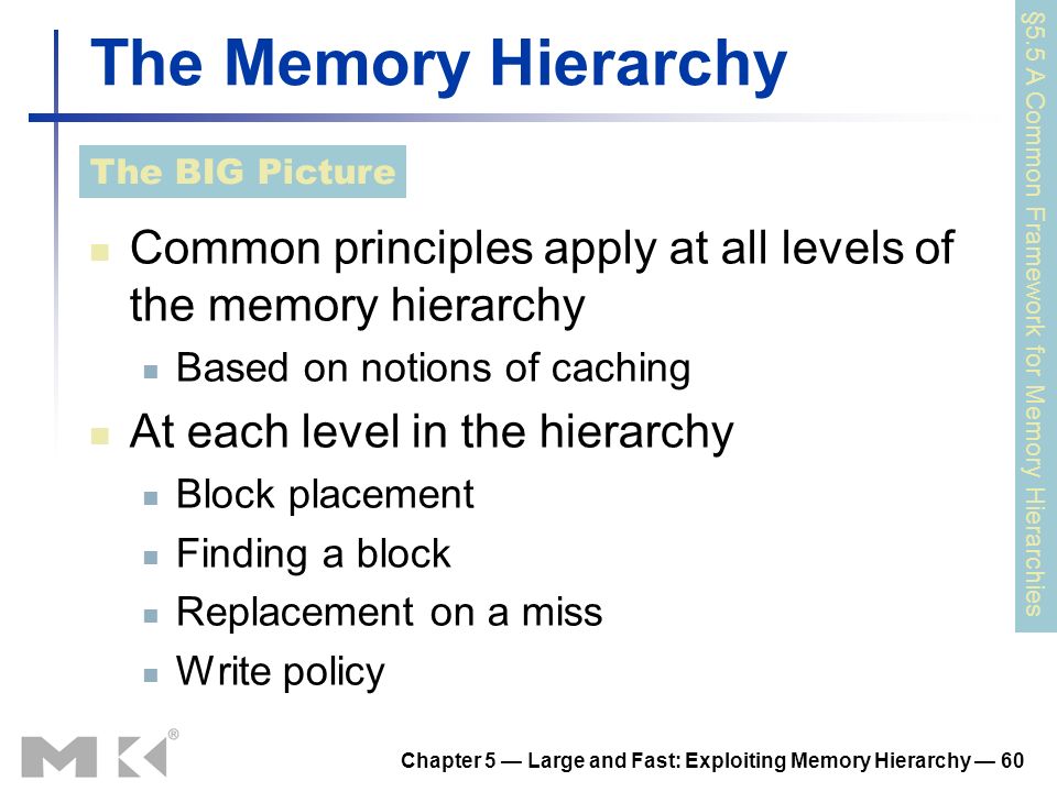 Chapter 5 — Large and Fast: Exploiting Memory Hierarchy — 60 The Memory Hierarchy Common principles apply at all levels of the memory hierarchy Based on notions of caching At each level in the hierarchy Block placement Finding a block Replacement on a miss Write policy §5.5 A Common Framework for Memory Hierarchies The BIG Picture