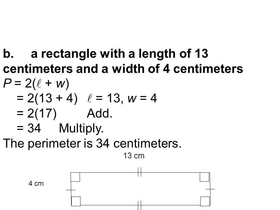 b.a rectangle with a length of 13 centimeters and a width of 4 centimeters P = 2( + w) = 2(13 + 4) = 13, w = 4 = 2(17)Add.
