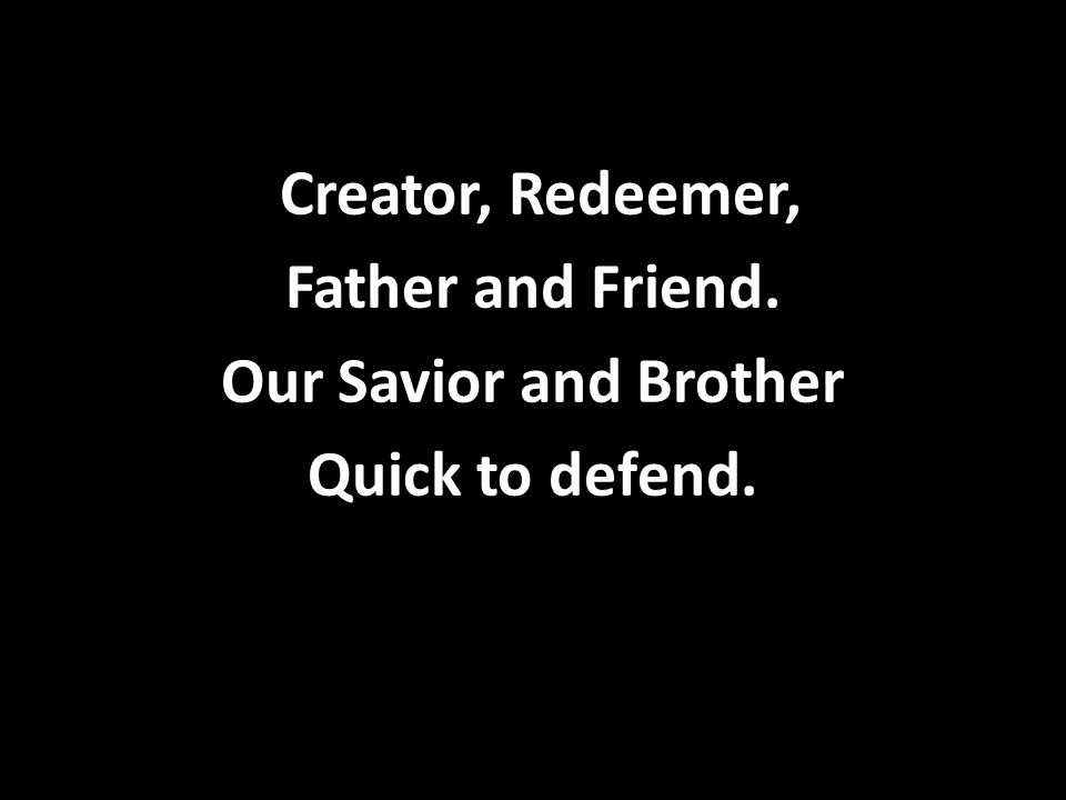 Creator, Redeemer, Father and Friend. Our Savior and Brother Quick to defend.